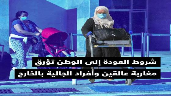 أفراد الجالية و مغاربة عالقون بالخارج تؤرقهم شروط العودة إلى الوطن